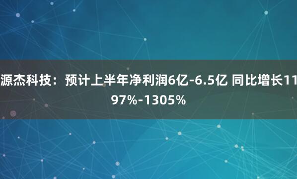 源杰科技：预计上半年净利润6亿-6.5亿 同比增长1197%-1305%