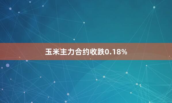 玉米主力合约收跌0.18%
