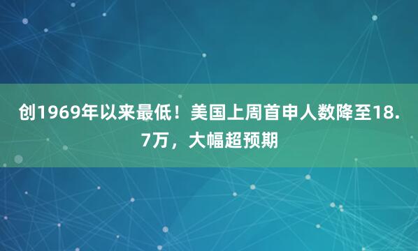 创1969年以来最低！美国上周首申人数降至18.7万，大幅超预期