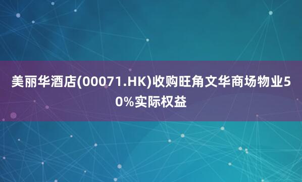 美丽华酒店(00071.HK)收购旺角文华商场物业50%实际权益