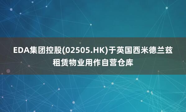 EDA集团控股(02505.HK)于英国西米德兰兹租赁物业用作自营仓库
