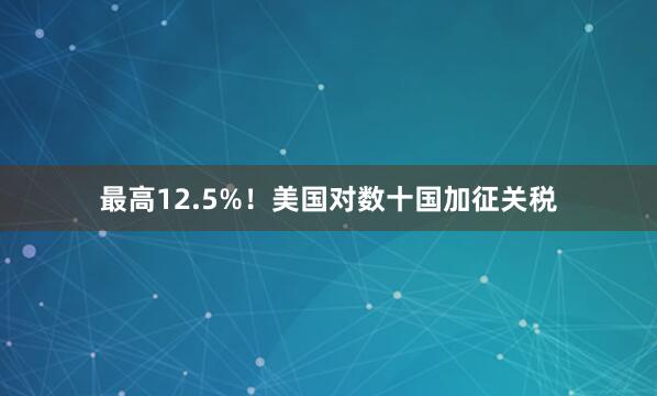 最高12.5%！美国对数十国加征关税
