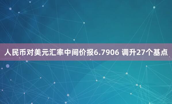 人民币对美元汇率中间价报6.7906 调升27个基点