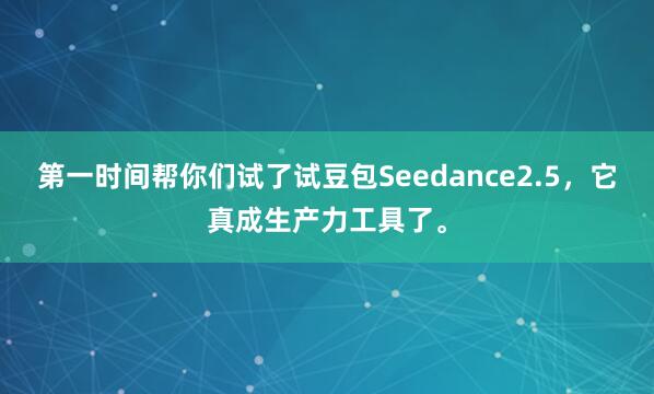 第一时间帮你们试了试豆包Seedance2.5，它真成生产力工具了。