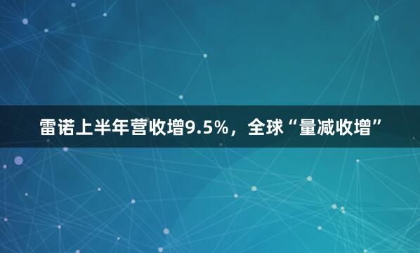 雷诺上半年营收增9.5%，全球“量减收增”