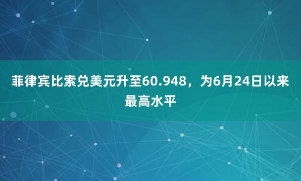 菲律宾比索兑美元升至60.948，为6月24日以来最高水平