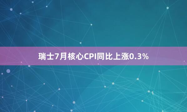 瑞士7月核心CPI同比上涨0.3%