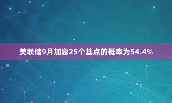 美联储9月加息25个基点的概率为54.4%