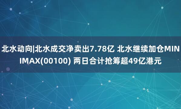 北水动向|北水成交净卖出7.78亿 北水继续加仓MINIMAX(00100) 两日合计抢筹超49亿港元