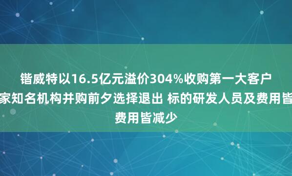 锴威特以16.5亿元溢价304%收购第一大客户：多家知名机构并购前夕选择退出 标的研发人员及费用皆减少