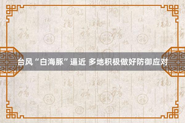 台风“白海豚”逼近 多地积极做好防御应对