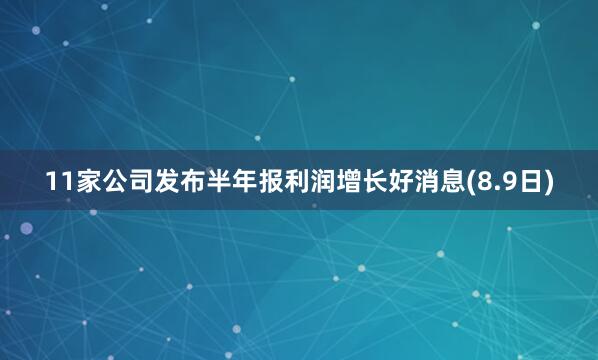 11家公司发布半年报利润增长好消息(8.9日)
