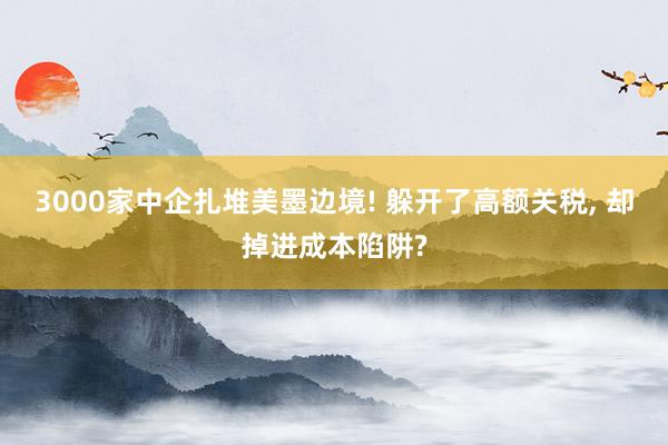 3000家中企扎堆美墨边境! 躲开了高额关税, 却掉进成本陷阱?