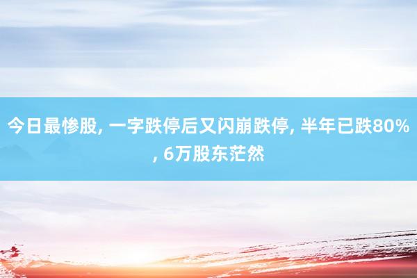 今日最惨股, 一字跌停后又闪崩跌停, 半年已跌80%, 6万股东茫然