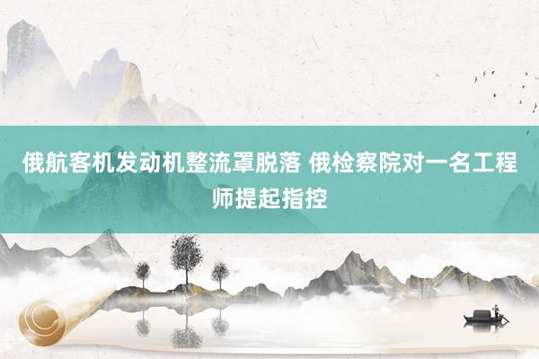 俄航客机发动机整流罩脱落 俄检察院对一名工程师提起指控