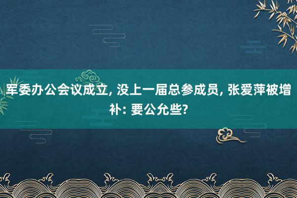 军委办公会议成立, 没上一届总参成员, 张爱萍被增补: 要公允些?