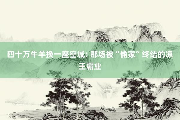 四十万牛羊换一座空城: 那场被“偷家”终结的凉王霸业