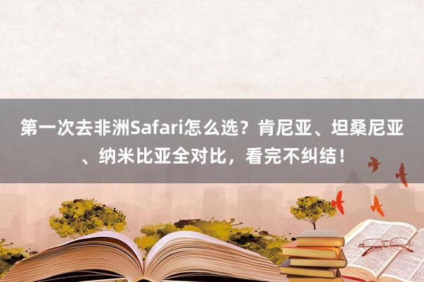 第一次去非洲Safari怎么选？肯尼亚、坦桑尼亚、纳米比亚全对比，看完不纠结！
