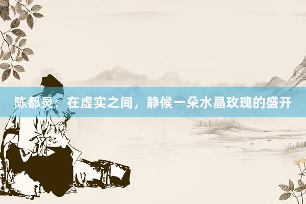 陈都灵：在虚实之间，静候一朵水晶玫瑰的盛开
