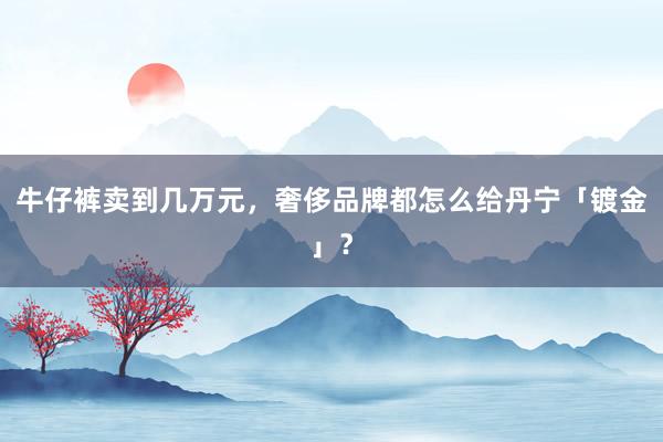 牛仔裤卖到几万元，奢侈品牌都怎么给丹宁「镀金」？