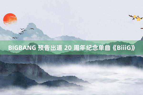 BIGBANG 预告出道 20 周年纪念单曲《BiiiG》