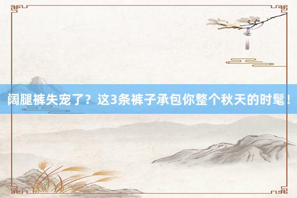 阔腿裤失宠了？这3条裤子承包你整个秋天的时髦！