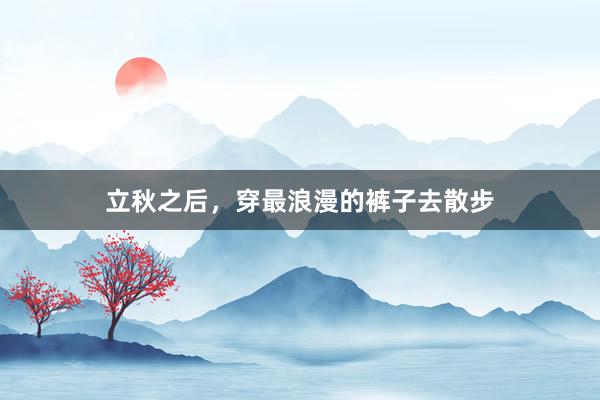 立秋之后，穿最浪漫的裤子去散步