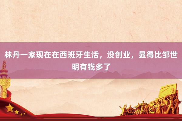林丹一家现在在西班牙生活，没创业，显得比邹世明有钱多了