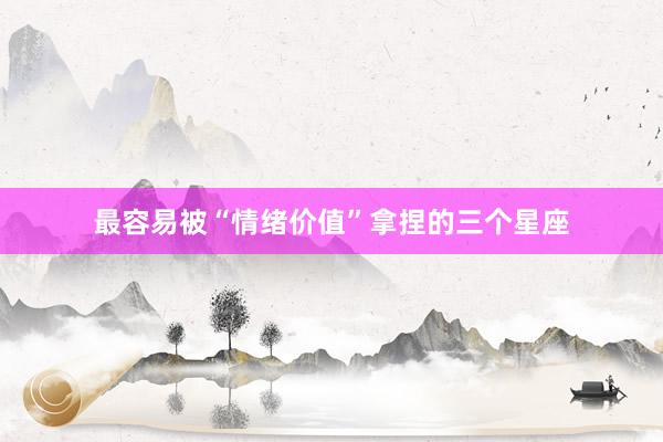 最容易被“情绪价值”拿捏的三个星座