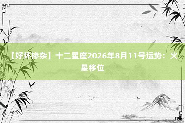 【好坏掺杂】十二星座2026年8月11号运势：火星移位