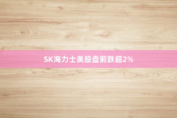 SK海力士美股盘前跌超2%