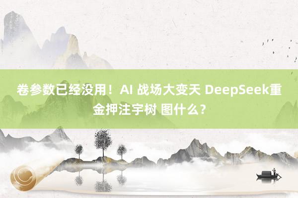 卷参数已经没用！AI 战场大变天 DeepSeek重金押注宇树 图什么？