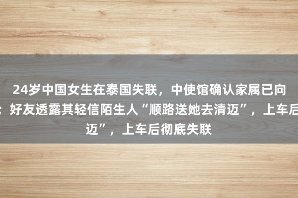 24岁中国女生在泰国失联，中使馆确认家属已向使馆求助；好友透露其轻信陌生人“顺路送她去清迈”，上车后彻底失联