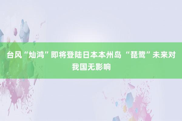 台风“灿鸿”即将登陆日本本州岛 “琵鹭”未来对我国无影响