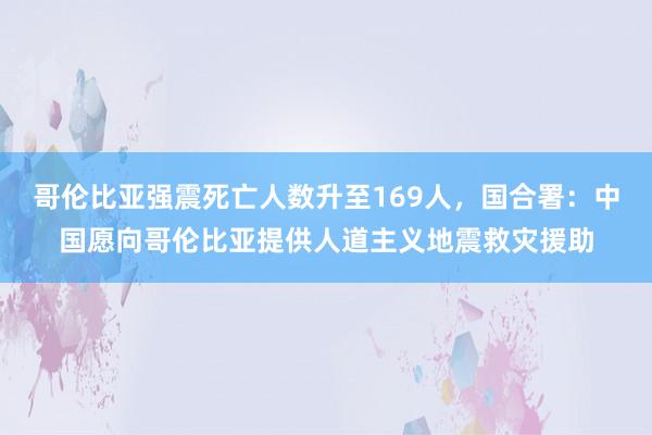 哥伦比亚强震死亡人数升至169人，国合署：中国愿向哥伦比亚提供人道主义地震救灾援助