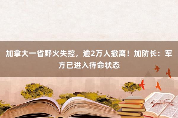加拿大一省野火失控，逾2万人撤离！加防长：军方已进入待命状态