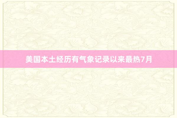 美国本土经历有气象记录以来最热7月