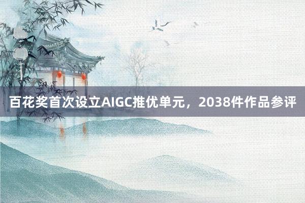 百花奖首次设立AIGC推优单元，2038件作品参评