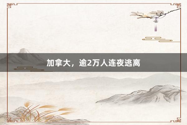 加拿大，逾2万人连夜逃离
