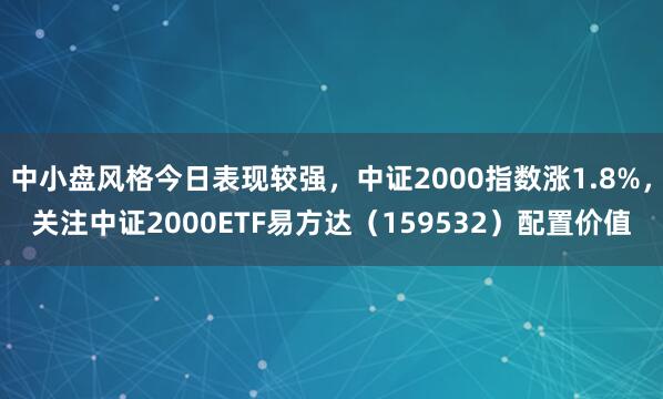 中小盘风格今日表现较强，中证2000指数涨1.8%，关注中证2000ETF易方达（159532）配置价值
