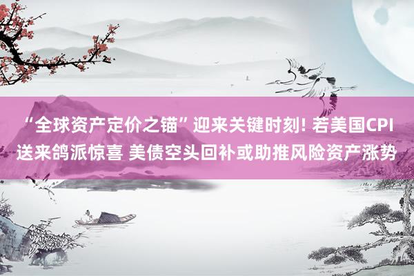 “全球资产定价之锚”迎来关键时刻! 若美国CPI送来鸽派惊喜 美债空头回补或助推风险资产涨势