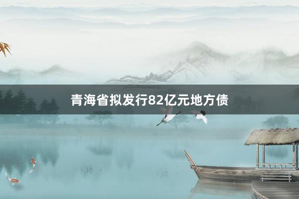 青海省拟发行82亿元地方债