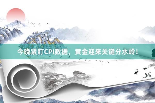 今晚紧盯CPI数据，黄金迎来关键分水岭！