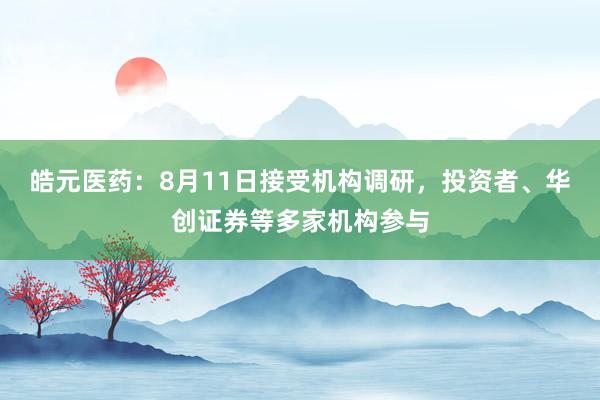 皓元医药：8月11日接受机构调研，投资者、华创证券等多家机构参与