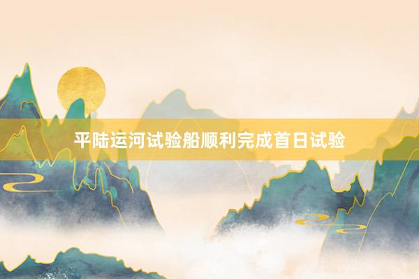 平陆运河试验船顺利完成首日试验