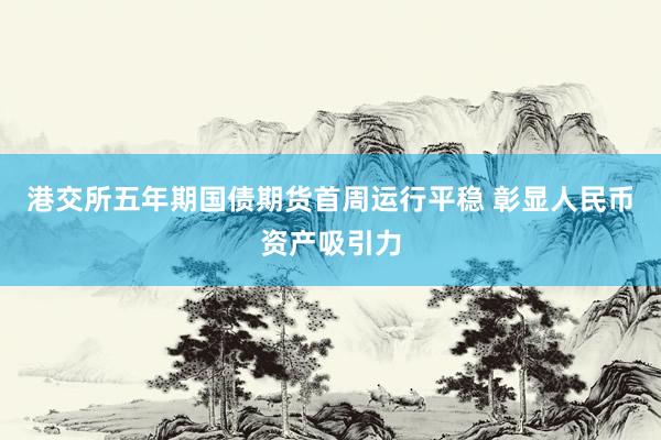 港交所五年期国债期货首周运行平稳 彰显人民币资产吸引力