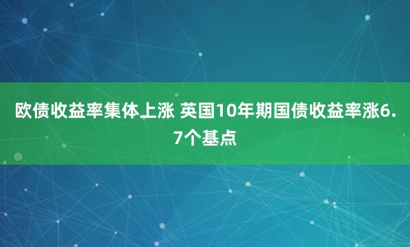 欧债收益率集体上涨 英国10年期国债收益率涨6.7个基点