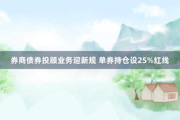 券商债券投顾业务迎新规 单券持仓设25%红线