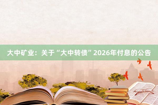 大中矿业：关于“大中转债”2026年付息的公告