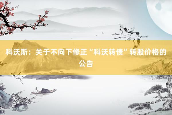 科沃斯：关于不向下修正“科沃转债”转股价格的公告